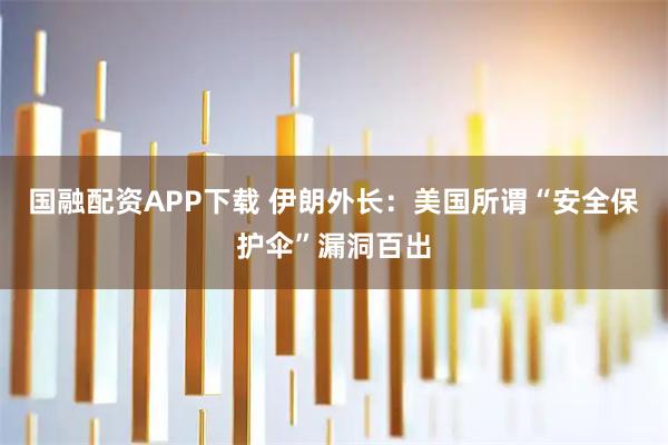 国融配资APP下载 伊朗外长：美国所谓“安全保护伞”漏洞百出