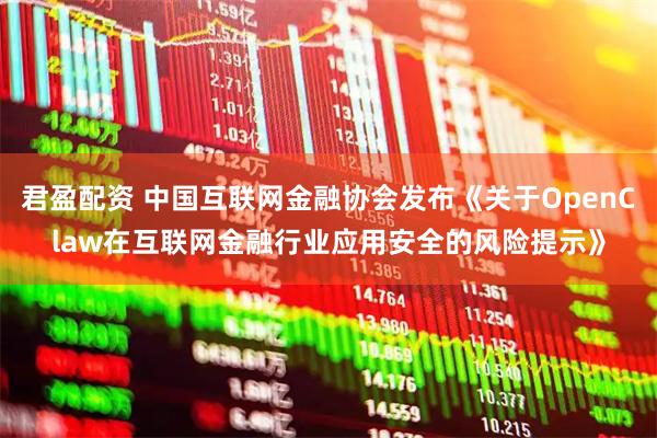 君盈配资 中国互联网金融协会发布《关于OpenClaw在互联网金融行业应用安全的风险提示》