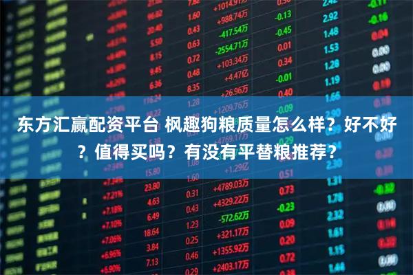 东方汇赢配资平台 枫趣狗粮质量怎么样？好不好？值得买吗？有没有平替粮推荐？