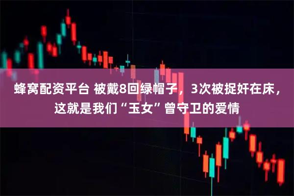 蜂窝配资平台 被戴8回绿帽子，3次被捉奸在床，这就是我们“玉女”曾守卫的爱情