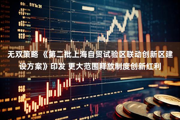 无双策略 《第二批上海自贸试验区联动创新区建设方案》印发 更大范围释放制度创新红利