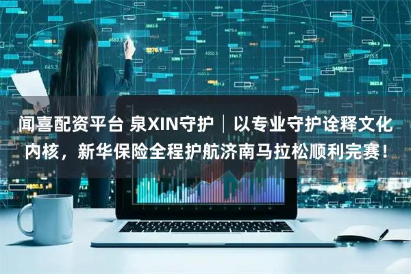 闻喜配资平台 泉XIN守护│以专业守护诠释文化内核，新华保险全程护航济南马拉松顺利完赛！