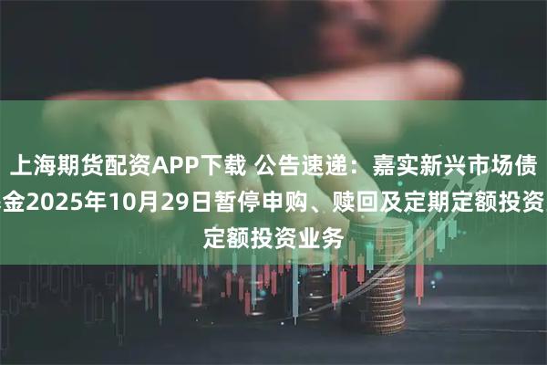 上海期货配资APP下载 公告速递：嘉实新兴市场债券基金2025年10月29日暂停申购、赎回及定期定额投资业务