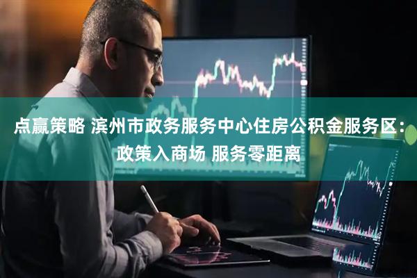 点赢策略 滨州市政务服务中心住房公积金服务区：政策入商场 服务零距离