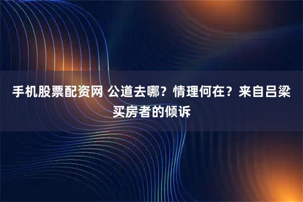手机股票配资网 公道去哪？情理何在？来自吕梁买房者的倾诉