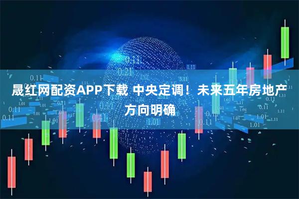 晟红网配资APP下载 中央定调！未来五年房地产方向明确