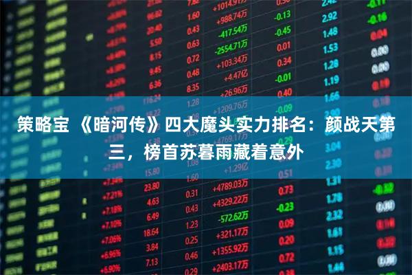 策略宝 《暗河传》四大魔头实力排名：颜战天第三，榜首苏暮雨藏着意外