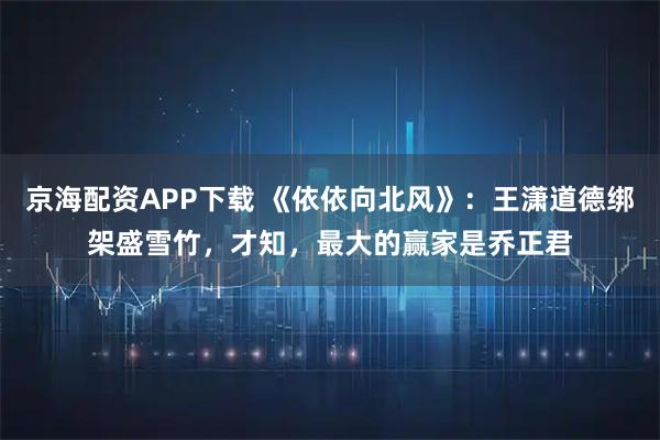京海配资APP下载 《依依向北风》：王潇道德绑架盛雪竹，才知，最大的赢家是乔正君