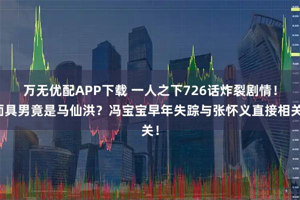 万无优配APP下载 一人之下726话炸裂剧情！面具男竟是马仙洪？冯宝宝早年失踪与张怀义直接相关！