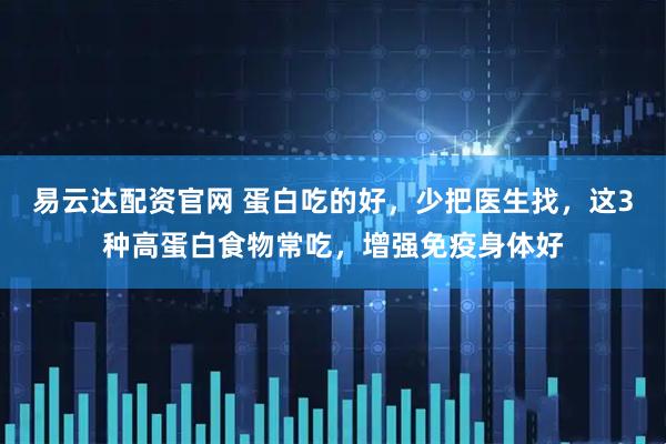 易云达配资官网 蛋白吃的好，少把医生找，这3种高蛋白食物常吃，增强免疫身体好