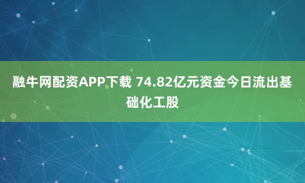 融牛网配资APP下载 74.82亿元资金今日流出基础化工股