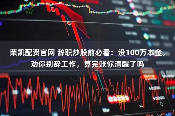 荣凯配资官网 辞职炒股前必看：没100万本金，劝你别辞工作，算完账你清醒了吗