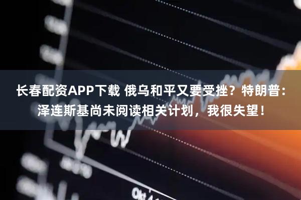 长春配资APP下载 俄乌和平又要受挫？特朗普：泽连斯基尚未阅读相关计划，我很失望！