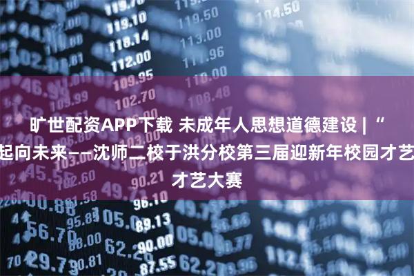 旷世配资APP下载 未成年人思想道德建设 | “艺”起向未来——沈师二校于洪分校第三届迎新年校园才艺大赛