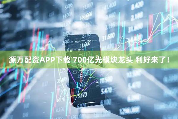 源万配资APP下载 700亿光模块龙头 利好来了！
