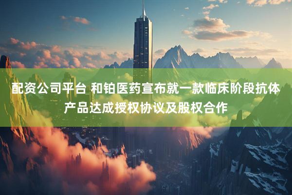 配资公司平台 和铂医药宣布就一款临床阶段抗体产品达成授权协议及股权合作