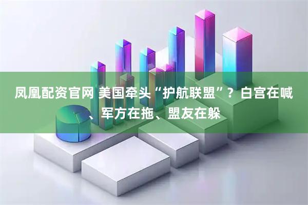 凤凰配资官网 美国牵头“护航联盟”？白宫在喊、军方在拖、盟友在躲