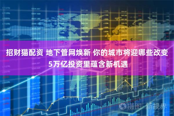 招财猫配资 地下管网焕新 你的城市将迎哪些改变 5万亿投资里蕴含新机遇
