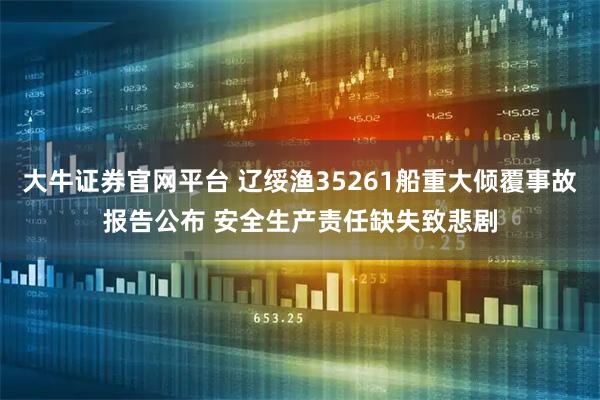 大牛证券官网平台 辽绥渔35261船重大倾覆事故报告公布 安全生产责任缺失致悲剧