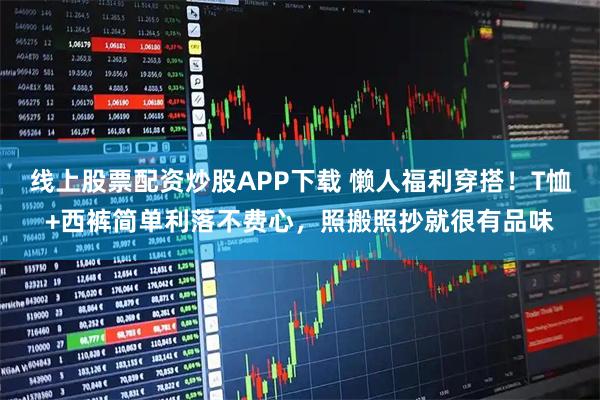 线上股票配资炒股APP下载 懒人福利穿搭！T恤+西裤简单利落不费心，照搬照抄就很有品味