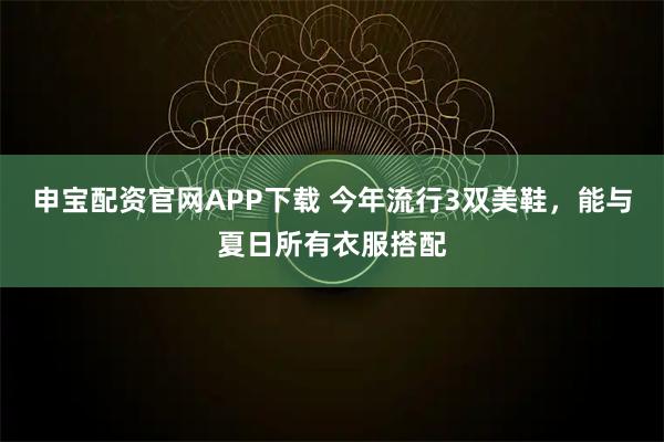 申宝配资官网APP下载 今年流行3双美鞋，能与夏日所有衣服搭配