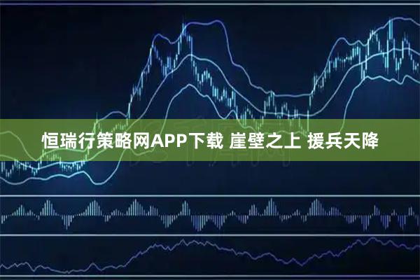 恒瑞行策略网APP下载 崖壁之上 援兵天降